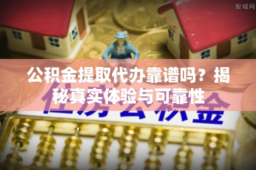东安公积金提取代办靠谱吗？揭秘真实体验与可靠性