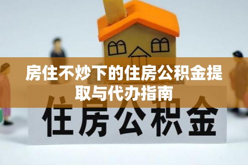 东安房住不炒下的住房公积金提取与代办指南
