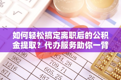 东安如何轻松搞定离职后的公积金提取？代办服务助你一臂之力