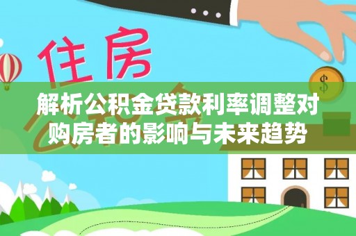 东安解析公积金贷款利率调整对购房者的影响与未来趋势