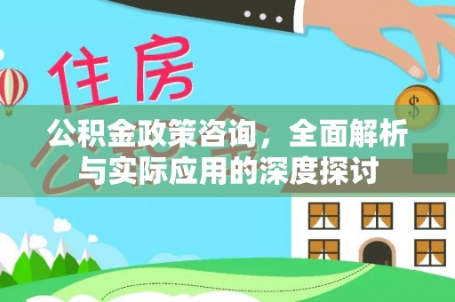 东安公积金政策咨询，全面解析与实际应用的深度探讨