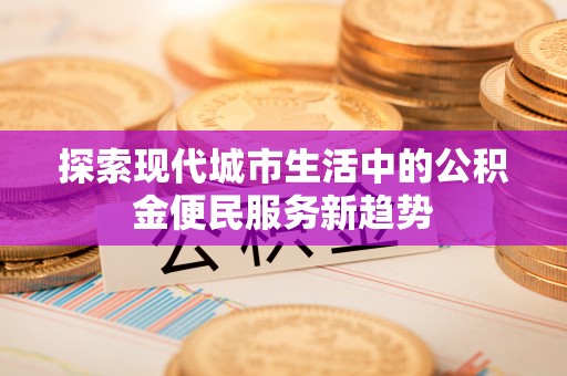 东安探索现代城市生活中的公积金便民服务新趋势