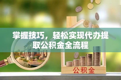 东安掌握技巧，轻松实现代办提取公积金全流程