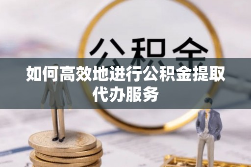 东安如何高效地进行公积金提取代办服务