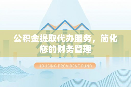 东安公积金提取代办服务，简化您的财务管理