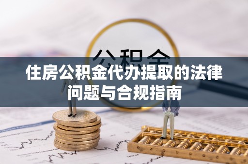 东安住房公积金代办提取的法律问题与合规指南