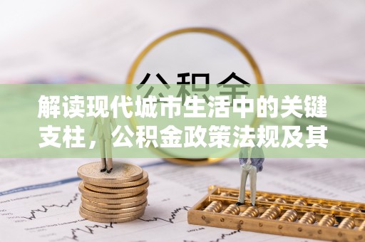东安解读现代城市生活中的关键支柱，公积金政策法规及其深远影响