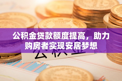 东安公积金贷款额度提高，助力购房者实现安居梦想