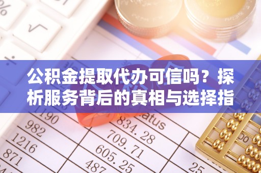 东安公积金提取代办可信吗？探析服务背后的真相与选择指南