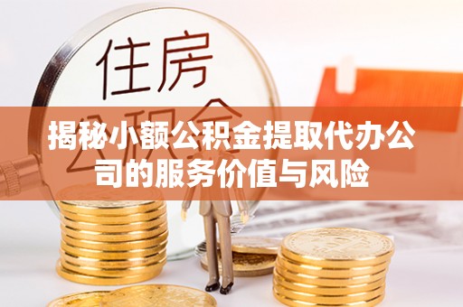 东安揭秘小额公积金提取代办公司的服务价值与风险