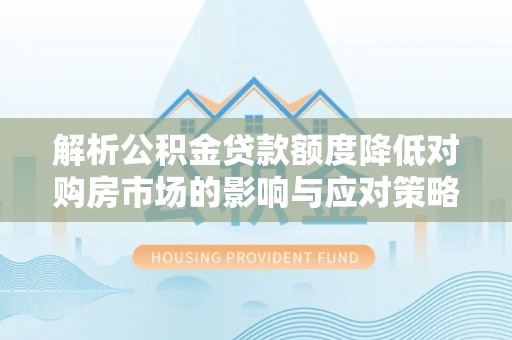 东安解析公积金贷款额度降低对购房市场的影响与应对策略