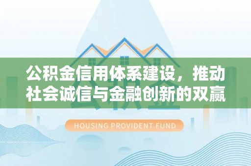 东安公积金信用体系建设，推动社会诚信与金融创新的双赢之道