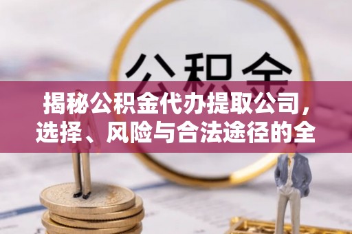 东安揭秘公积金代办提取公司，选择、风险与合法途径的全面解析