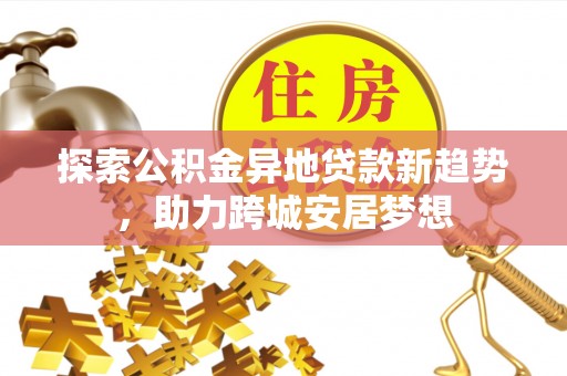 东安探索公积金异地贷款新趋势，助力跨城安居梦想