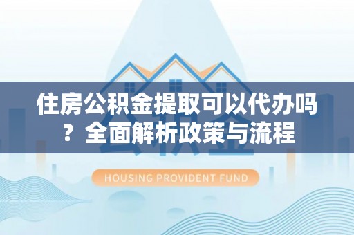 东安住房公积金提取可以代办吗？全面解析政策与流程