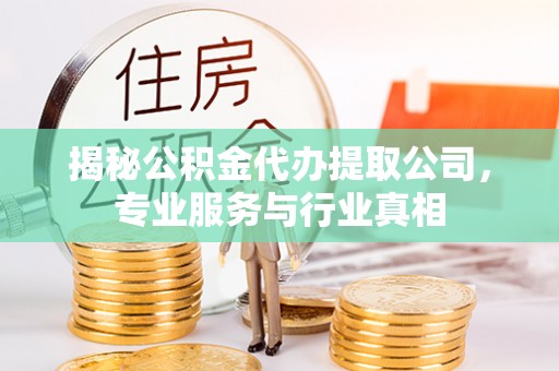 东安揭秘公积金代办提取公司，专业服务与行业真相