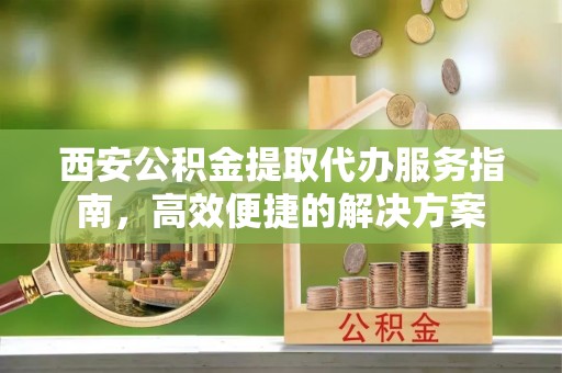 东安西安公积金提取代办服务指南，高效便捷的解决方案
