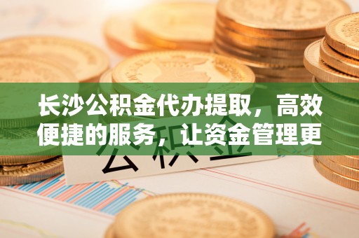 东安长沙公积金代办提取，高效便捷的服务，让资金管理更轻松