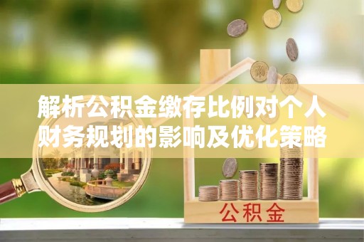 东安解析公积金缴存比例对个人财务规划的影响及优化策略