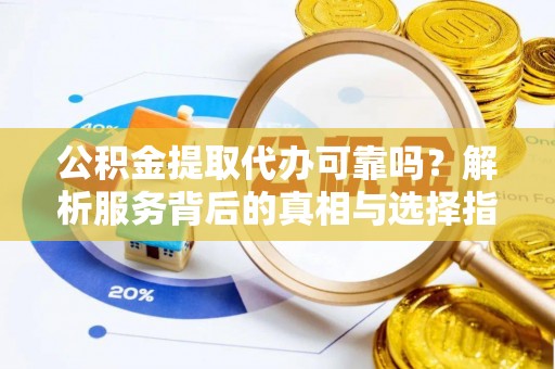 东安公积金提取代办可靠吗？解析服务背后的真相与选择指南