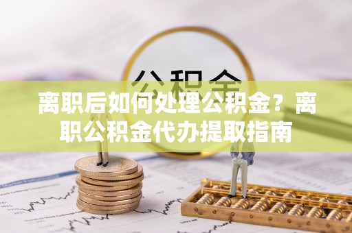 东安离职后如何处理公积金？离职公积金代办提取指南