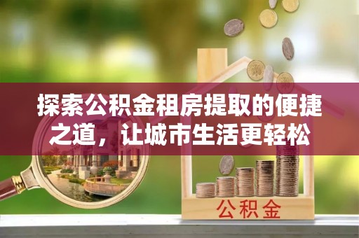 东安探索公积金租房提取的便捷之道，让城市生活更轻松