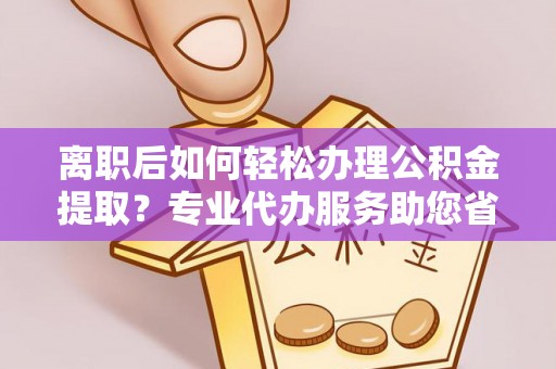东安离职后如何轻松办理公积金提取？专业代办服务助您省心省力