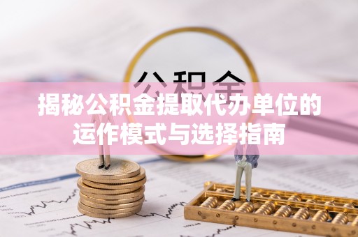 东安揭秘公积金提取代办单位的运作模式与选择指南
