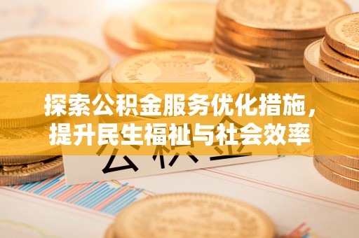 东安探索公积金服务优化措施，提升民生福祉与社会效率