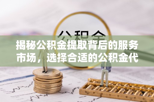 东安揭秘公积金提取背后的服务市场，选择合适的公积金代办提取公司是关键