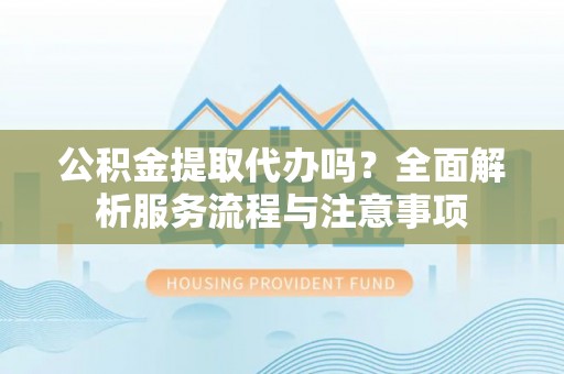 东安公积金提取代办吗？全面解析服务流程与注意事项