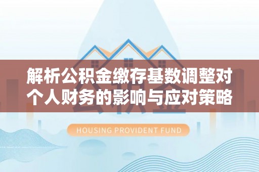 东安解析公积金缴存基数调整对个人财务的影响与应对策略