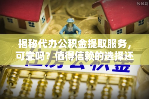 东安揭秘代办公积金提取服务，可靠吗？值得信赖的选择还是潜在风险？
