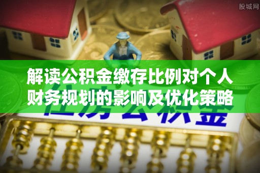 东安解读公积金缴存比例对个人财务规划的影响及优化策略
