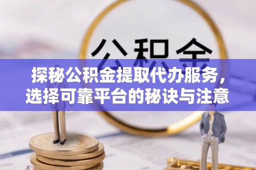 东安探秘公积金提取代办服务，选择可靠平台的秘诀与注意事项