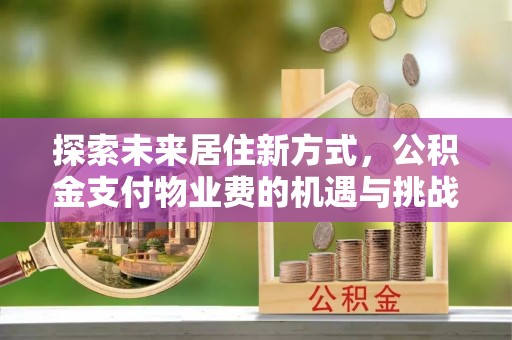 东安探索未来居住新方式，公积金支付物业费的机遇与挑战