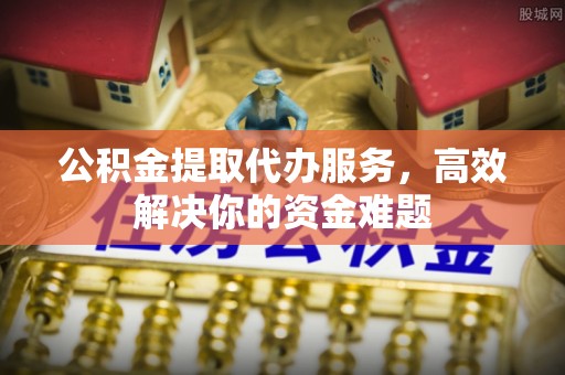 东安公积金提取代办服务，高效解决你的资金难题