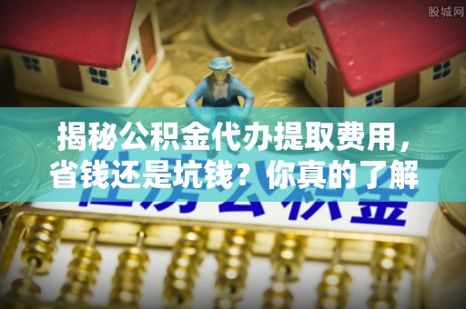 东安揭秘公积金代办提取费用，省钱还是坑钱？你真的了解吗？