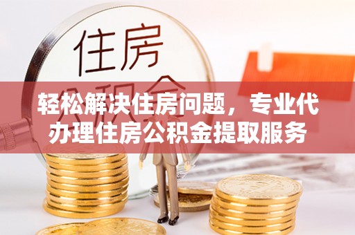 东安轻松解决住房问题，专业代办理住房公积金提取服务