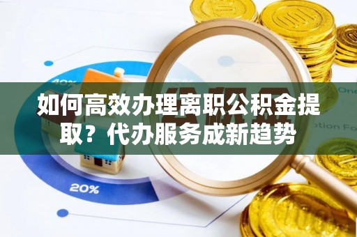 东安如何高效办理离职公积金提取？代办服务成新趋势