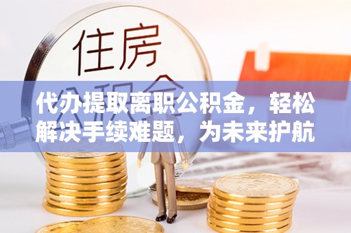 东安代办提取离职公积金，轻松解决手续难题，为未来护航